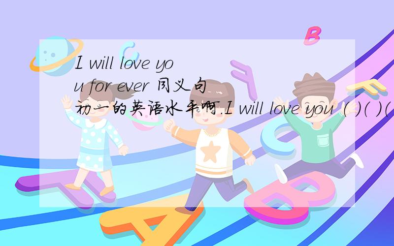 I will love you for ever 同义句初一的英语水平啊.I will love you （ ）（ ）（ ）