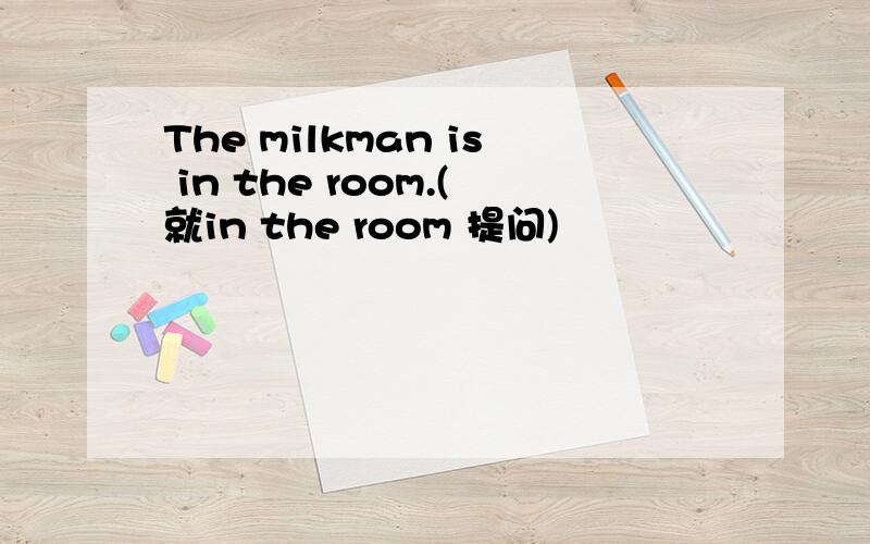 The milkman is in the room.(就in the room 提问)