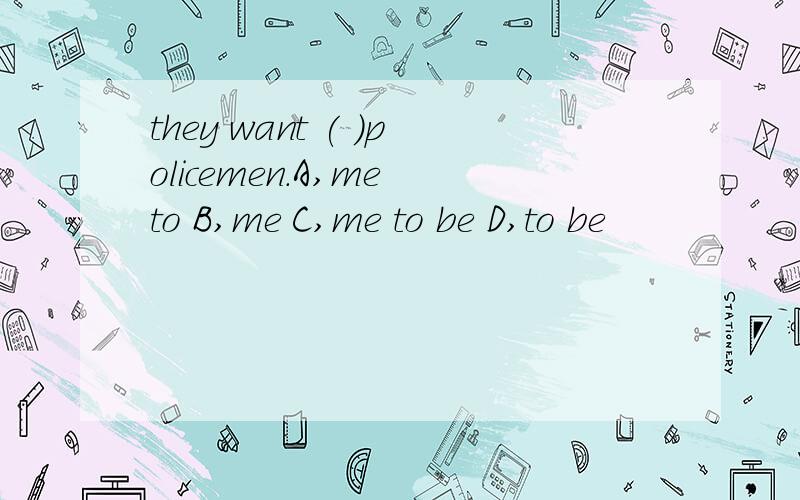 they want ( )policemen.A,me to B,me C,me to be D,to be