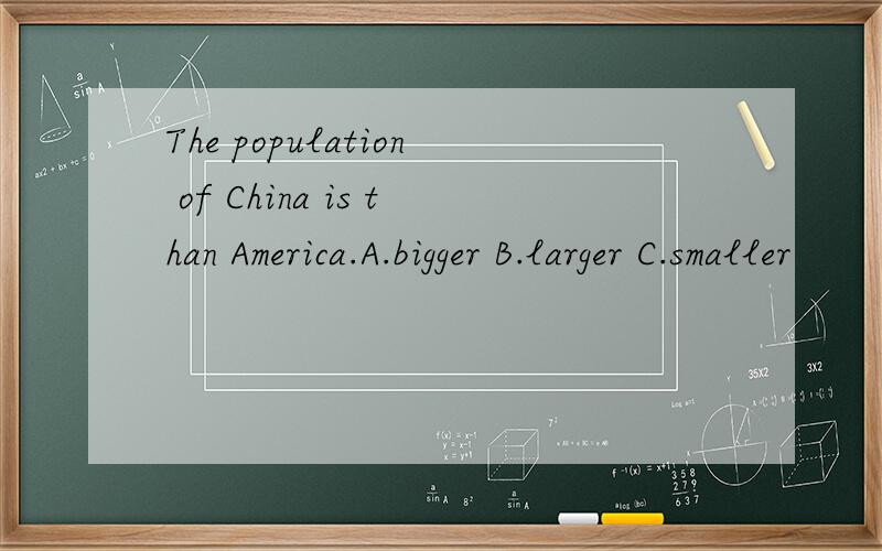 The population of China is than America.A.bigger B.larger C.smaller