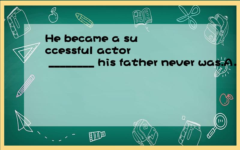 He became a successful actor ________ his father never was.A．who B．whom C．that D．when
