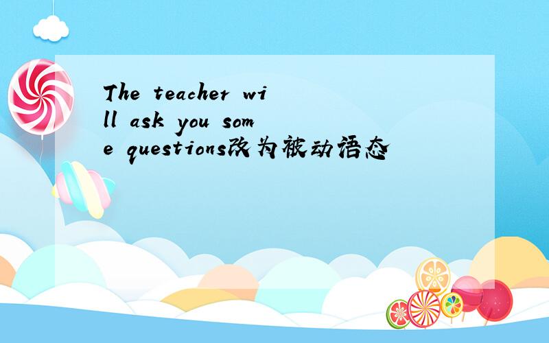 The teacher will ask you some questions改为被动语态
