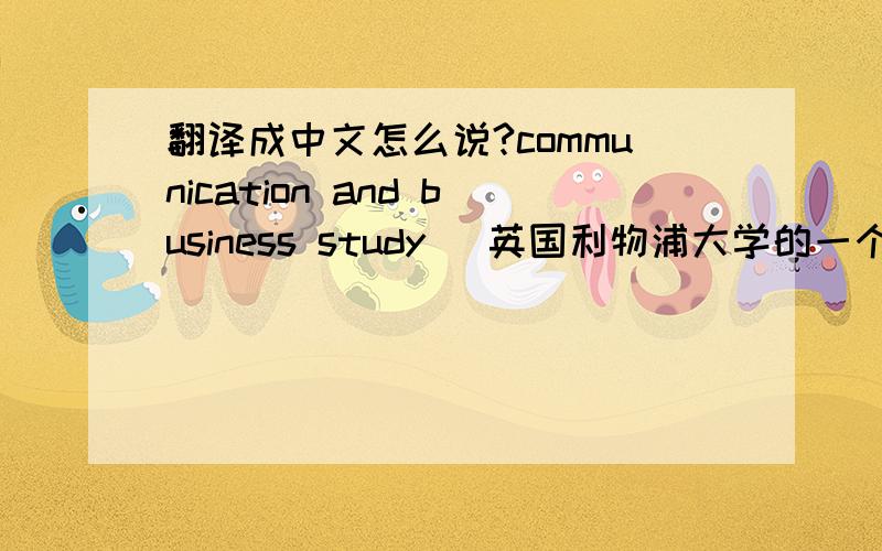 翻译成中文怎么说?communication and business study （英国利物浦大学的一个系）