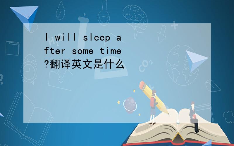 I will sleep after some time?翻译英文是什么