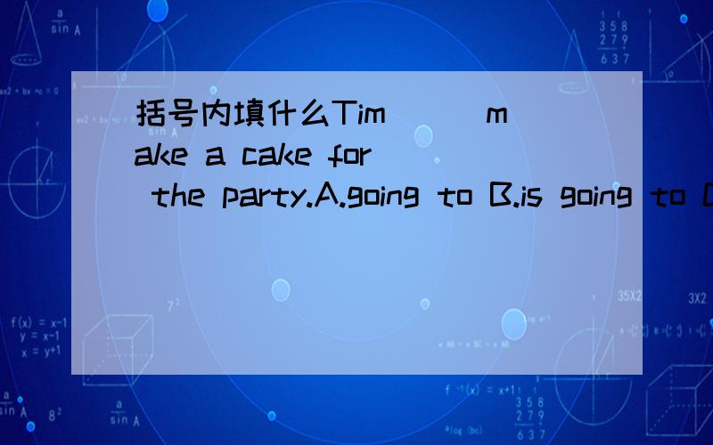 括号内填什么Tim () make a cake for the party.A.going to B.is going to C.are going to