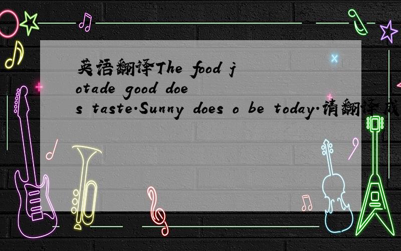 英语翻译The food jotade good does taste.Sunny does o be today.请翻译成中文。