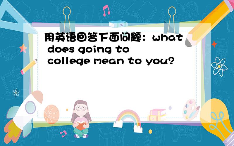 用英语回答下面问题：what does going to college mean to you?