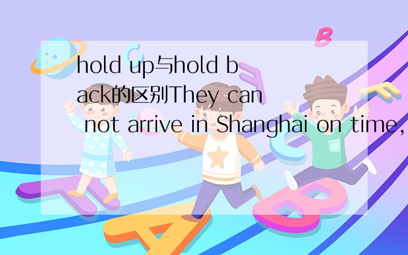 hold up与hold back的区别They can not arrive in Shanghai on time,because the ship was _________ by the storm.A.held upB.held back我用百度上的词典http://www.baidu.com/s?ie=gb2312&bs=hold+on&sr=&z=&cl=3&f=8&wd=hold+back&ct=1048576查 A、B2