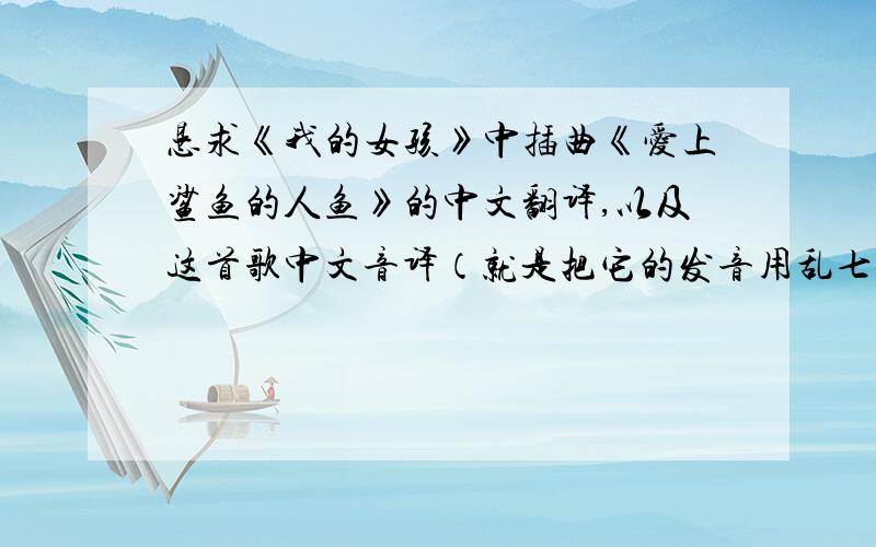 恳求《我的女孩》中插曲《爱上鲨鱼的人鱼》的中文翻译,以及这首歌中文音译（就是把它的发音用乱七八糟、多姿多采的中文表达出来哈）.我很喜欢很喜欢这首歌,谢谢大家的帮助如果《我