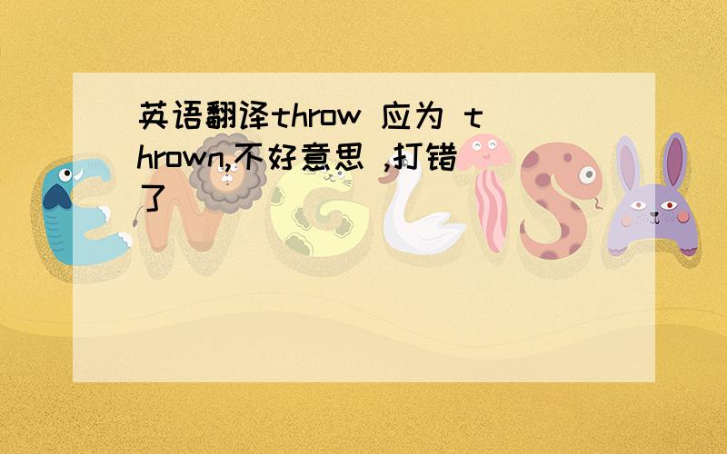 英语翻译throw 应为 thrown,不好意思 ,打错了