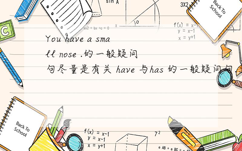 You have a small nose .的一般疑问句尽量是有关 have 与has 的一般疑问句.急用