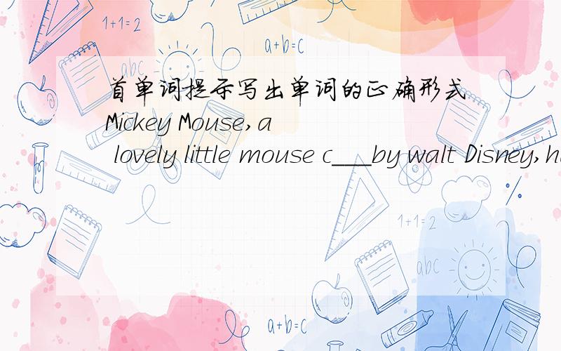首单词提示写出单词的正确形式Mickey Mouse,a lovely little mouse c___by walt Disney,has now become a popular cartoon character known all over the world