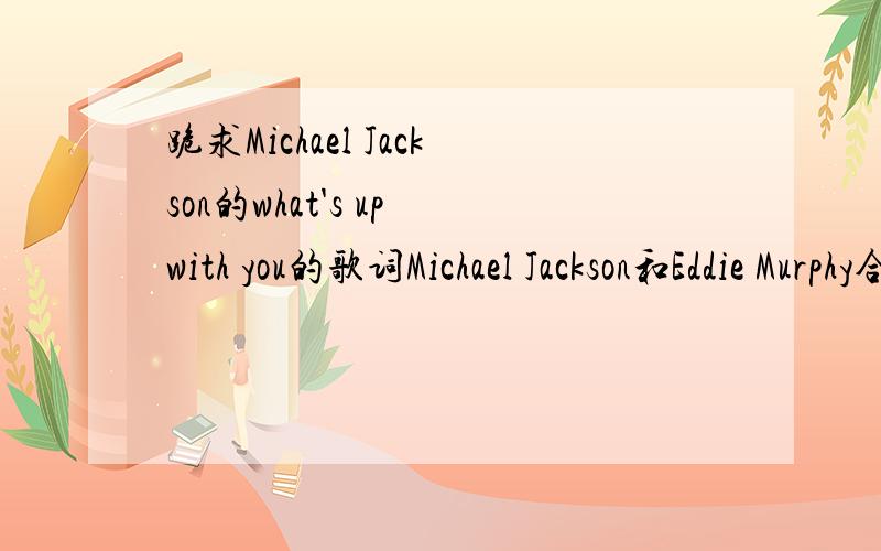 跪求Michael Jackson的what's up with you的歌词Michael Jackson和Eddie Murphy合唱的歌这首歌很不错 但为什么歌词找不到…… 我只要歌词就行了最好配上中文翻译