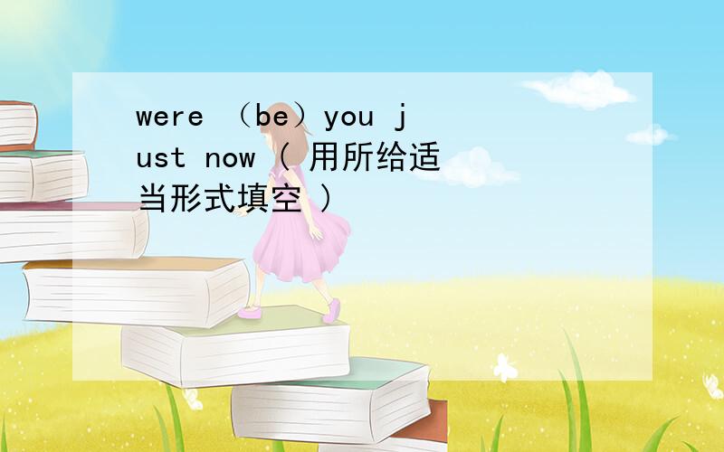 were （be）you just now ( 用所给适当形式填空 )