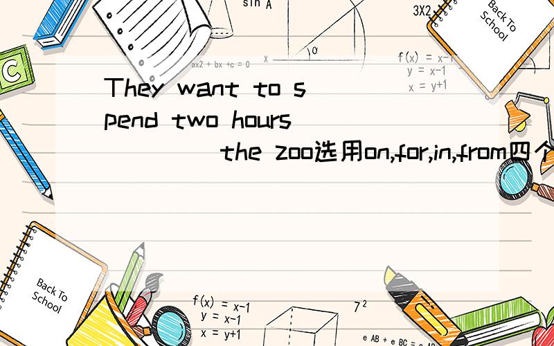 They want to spend two hours ____the zoo选用on,for,in,from四个单词来填,哪个是正确的?