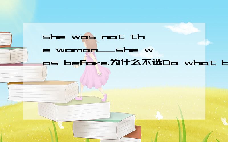 she was not the woman__she was before.为什么不选Da what b that c who d as 这句话中文是什么意思,为什么选取THAT,是什么从句,如果是定语从句,补在从句哪