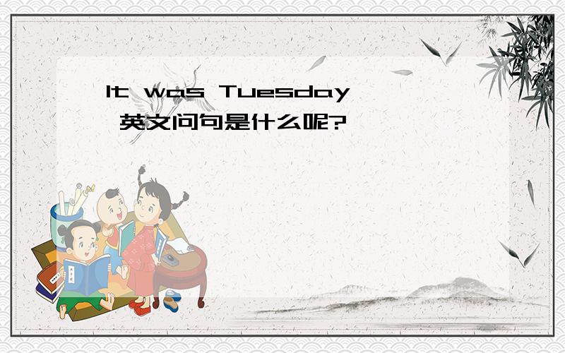 It was Tuesday 英文问句是什么呢?