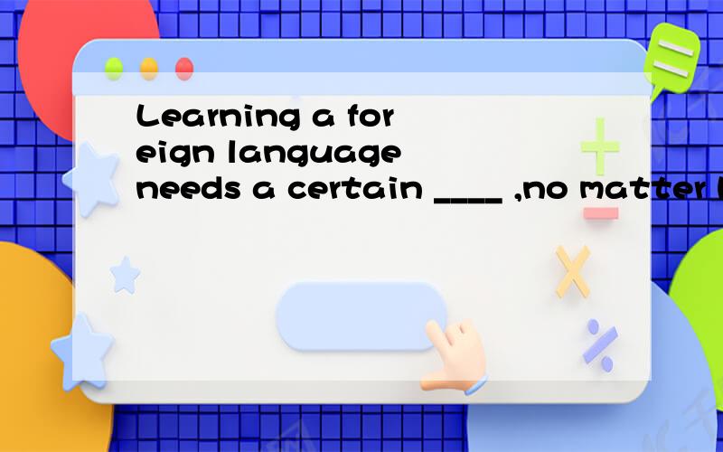 Learning a foreign language needs a certain ____ ,no matter how easy it is .A.luck B.effort C.excuse D.chance为什么选B,原句如何翻译