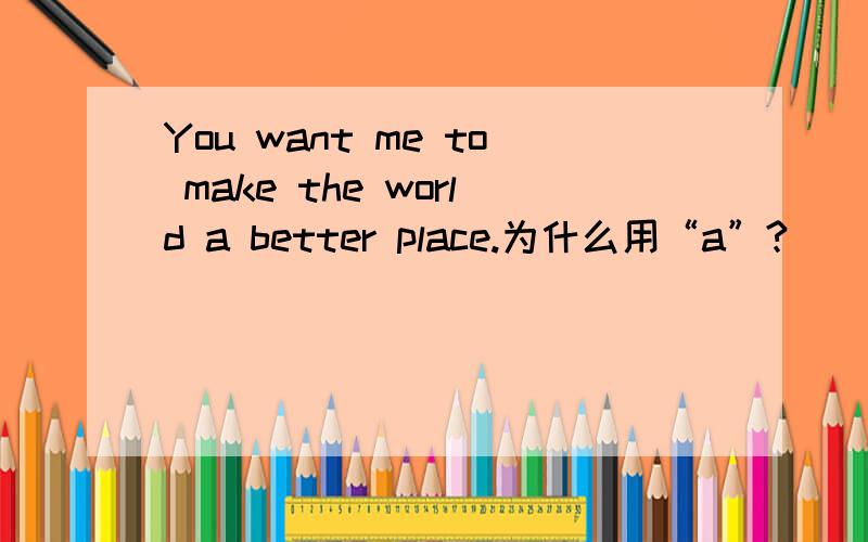You want me to make the world a better place.为什么用“a”?
