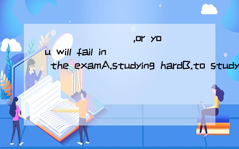 ________,or you will fail in the examA.studying hardB.to study hardC.study hardD.studied为什么不选择A,不是独立结构吗