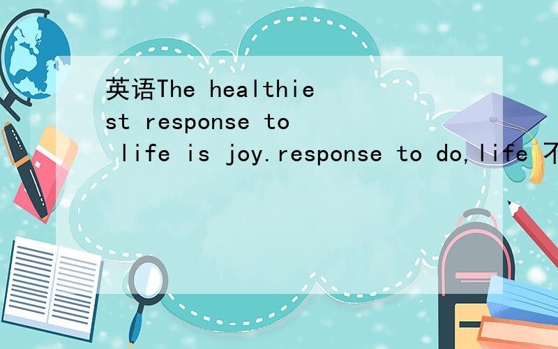 英语The healthiest response to life is joy.response to do,life 不是名词吗?the healthiest response做life的什么成分?