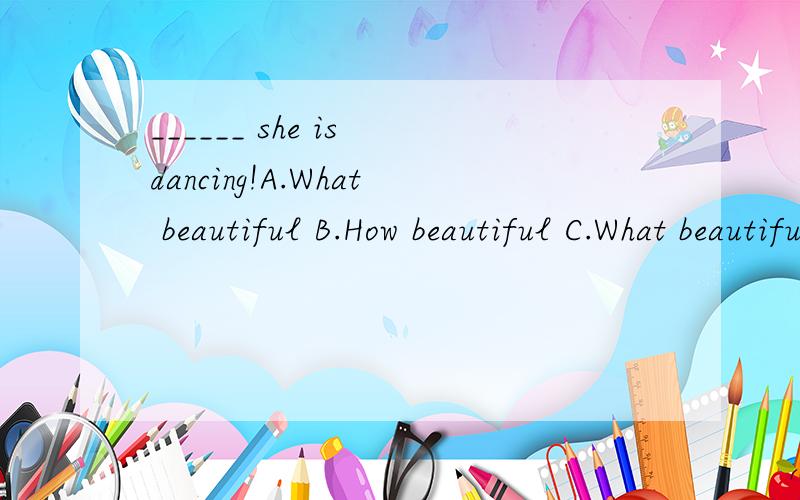 ______ she is dancing!A.What beautiful B.How beautiful C.What beautifully D.How beautifully