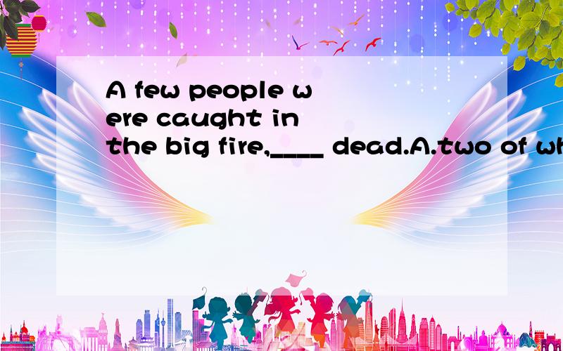 A few people were caught in the big fire,____ dead.A.two of who B.two of whom C.two of them D.