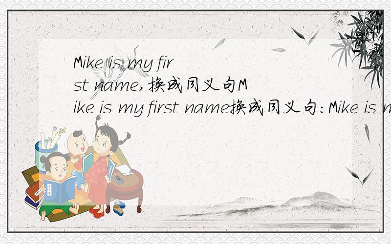 Mike is my first name,换成同义句Mike is my first name换成同义句：Mike is my ＿ ＿.