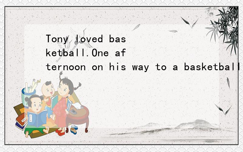Tony loved basketball.One afternoon on his way to a basketball game,he was walking and dreaming aTony loved basketball.One afternoon on his way to a basketball game,he was walking and dreaming about playing college 31 the next year.Suddenly a car hit