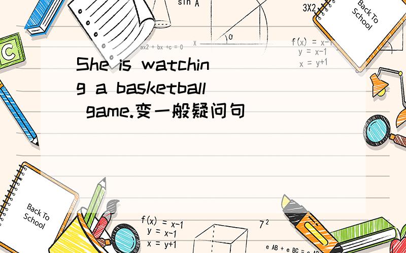 She is watching a basketball game.变一般疑问句