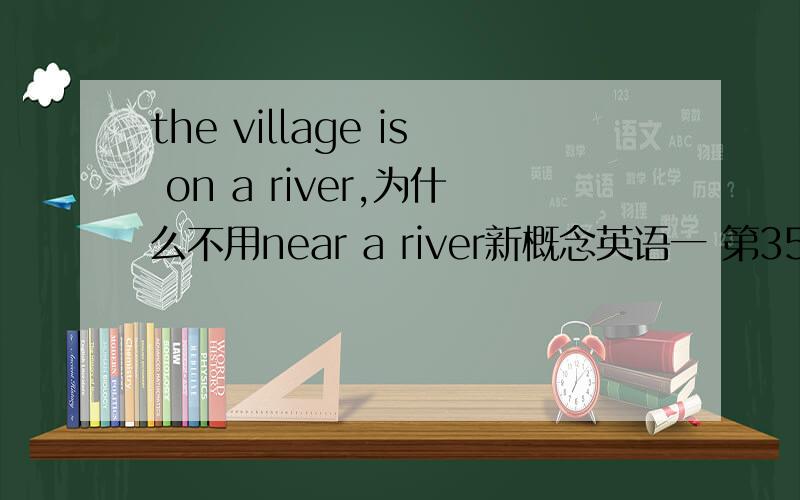 the village is on a river,为什么不用near a river新概念英语一 第35课里的句子,注释说on表示“邻近,靠近”之意.请问on在什么情况下可表示near的含义,怎么从来没见过“the shop is on the park”这样的句子