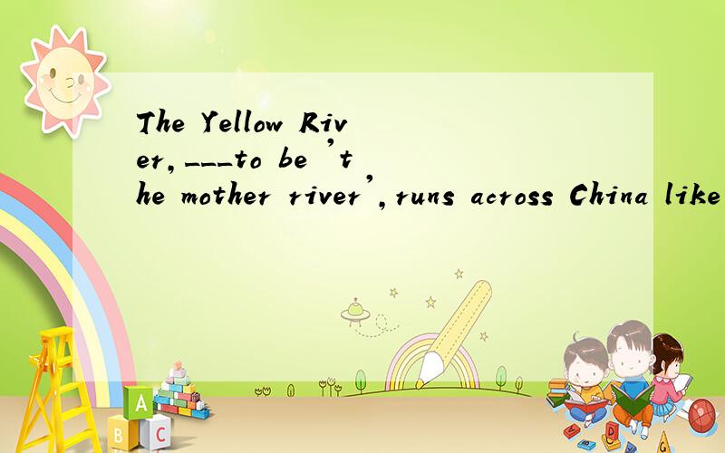 The Yellow River,___to be 'the mother river',runs across China like a huge dargon.为什么答案是said而不是being said?