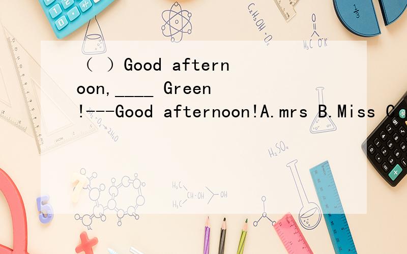 （ ）Good afternoon,____ Green!---Good afternoon!A.mrs B.Miss C.mr D.miss