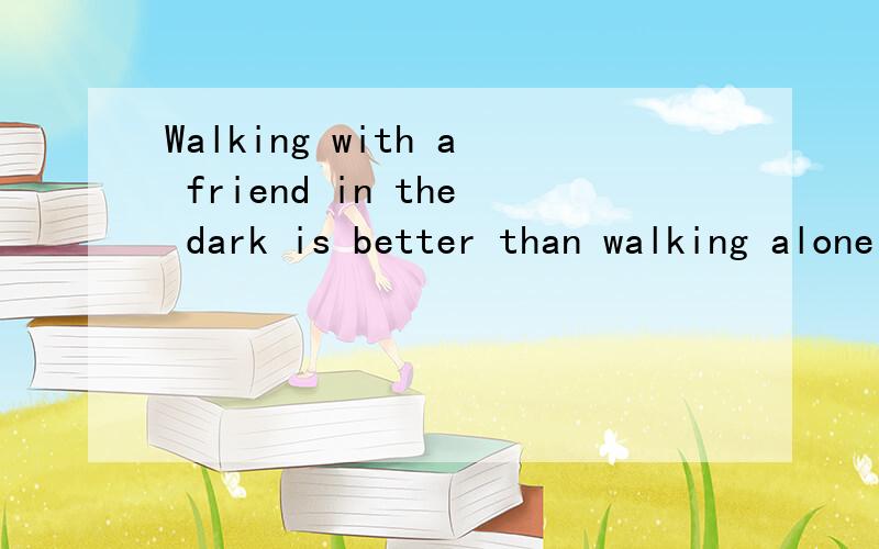Walking with a friend in the dark is better than walking alone in the light谁能讲个故事跟这谚语有关的.,
