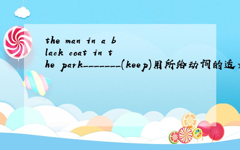 the man in a black coat in the park_______(keep)用所给动词的适当形式,完成句子