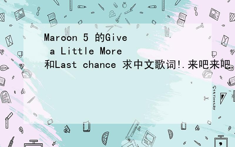 Maroon 5 的Give a Little More和Last chance 求中文歌词!.来吧来吧.我就100分了.