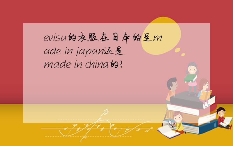 evisu的衣服在日本的是made in japan还是made in china的?
