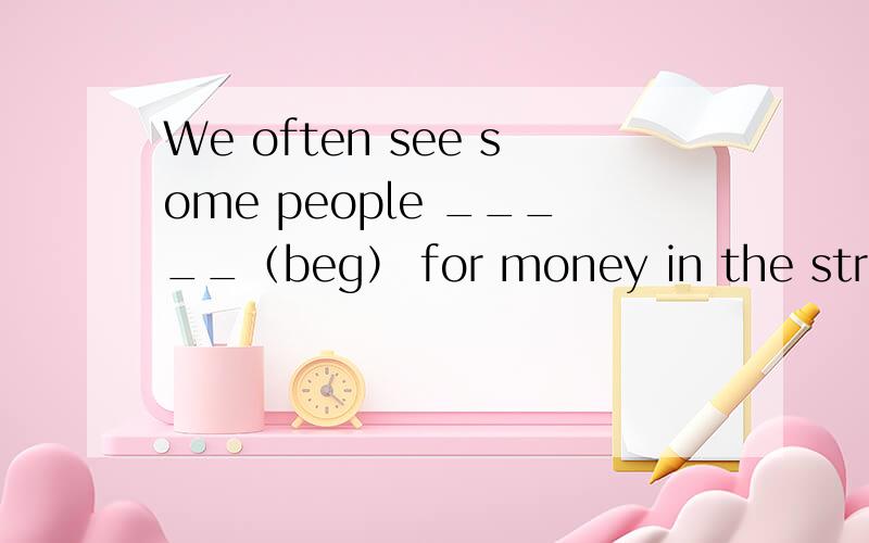 We often see some people _____（beg） for money in the street.填正确形式,火速讲明理由