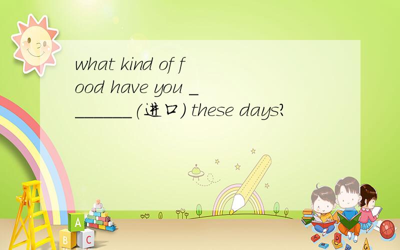 what kind of food have you _______(进口) these days?