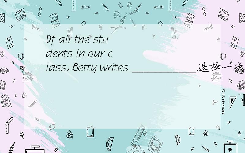 Of all the students in our class,Betty writes ___________.选择一项：a.most carefully b.more cOf all the students in our class,Betty writes ___________.选择一项：a.most carefullyb.more carefullyc.the most carefullyd.very carefully为什么