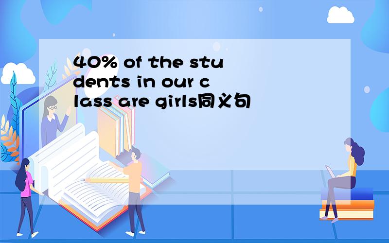 40% of the students in our class are girls同义句