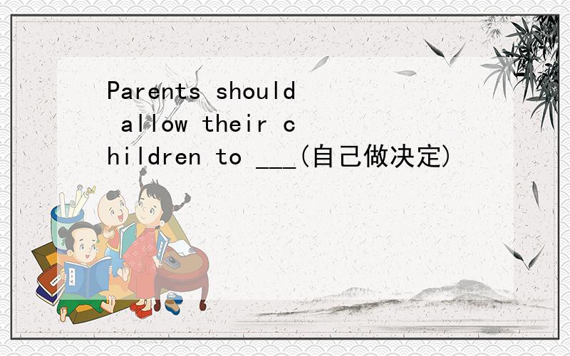 Parents should allow their children to ___(自己做决定)