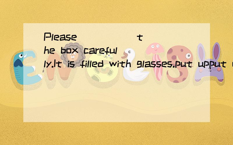 Please __ __ the box carefully.It is filled with glasses.put upput onput offput away