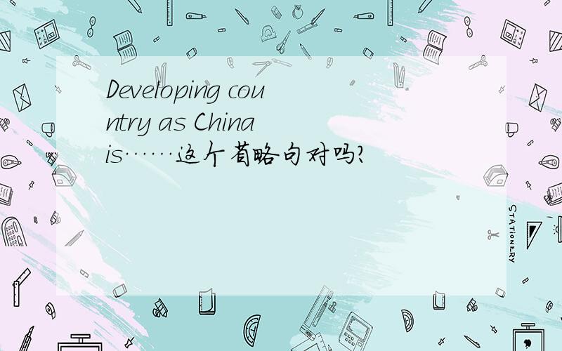 Developing country as China is……这个省略句对吗?
