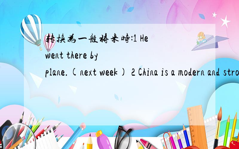 转换为一般将来时:1 He went there by plane.(next week) 2 China is a modern and strong country.第二的句子的(in twenty years)3 Do you learn English?( from now on从今以后）