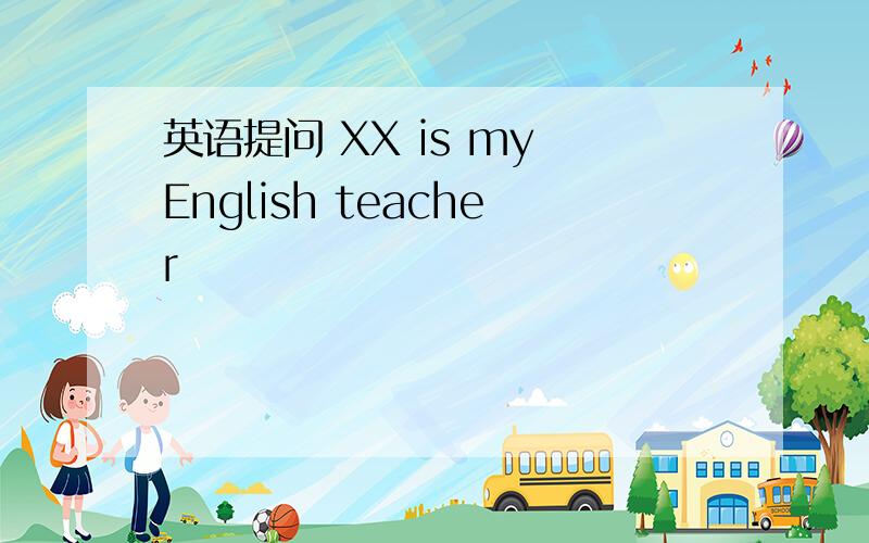 英语提问 XX is my English teacher