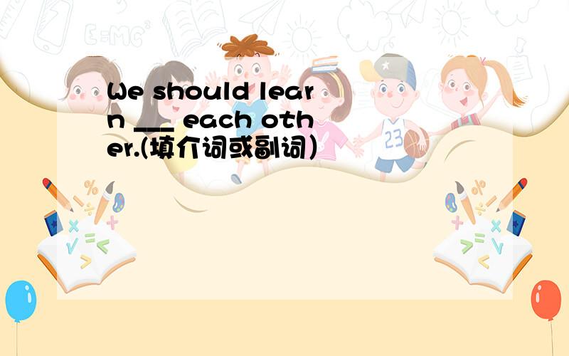 We should learn ___ each other.(填介词或副词）