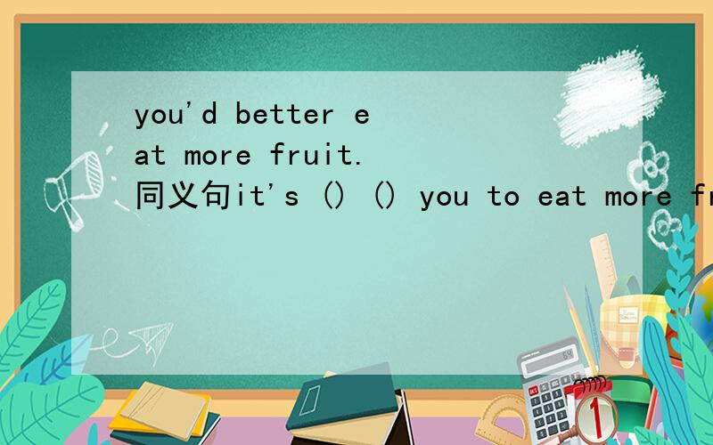 you'd better eat more fruit.同义句it's () () you to eat more fruit .