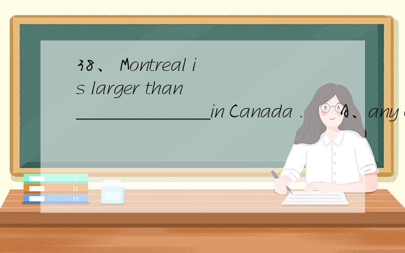 38、 Montreal is larger than ______________in Canada .      A、any city B、any cities C、any other cities D、any other city