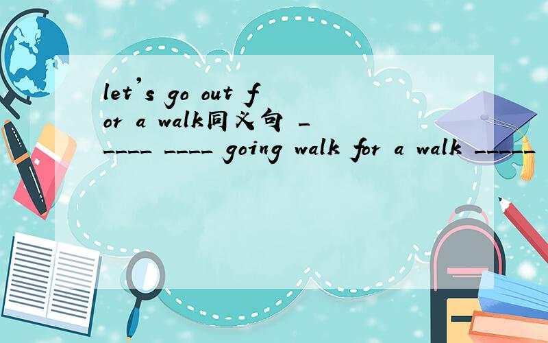 let's go out for a walk同义句 _____ ____ going walk for a walk _____ _____ go out for a walk